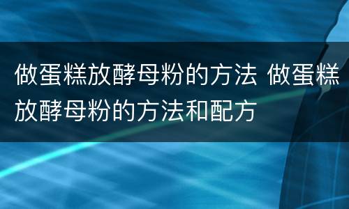 做蛋糕放酵母粉的方法 做蛋糕放酵母粉的方法和配方