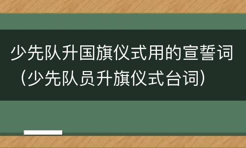 少先队升国旗仪式用的宣誓词（少先队员升旗仪式台词）