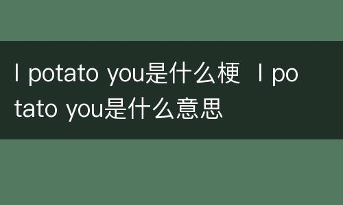 I potato you是什么梗  I potato you是什么意思