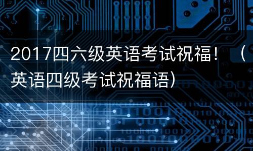 2017四六级英语考试祝福！（英语四级考试祝福语）