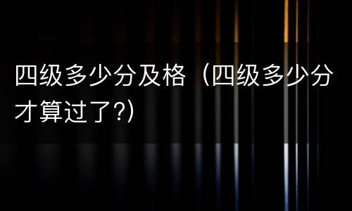 四级多少分及格（四级多少分才算过了?）