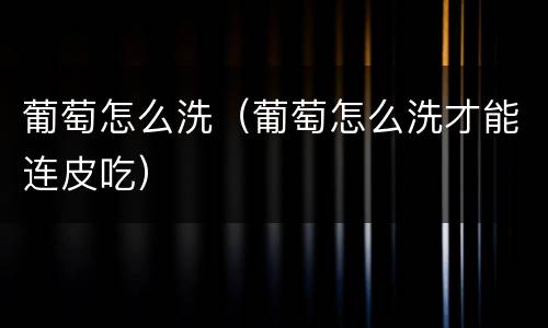 葡萄怎么洗（葡萄怎么洗才能连皮吃）