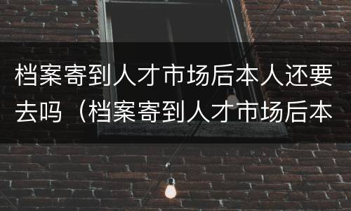 档案寄到人才市场后本人还要去吗（档案寄到人才市场后本人还要去吗怎么办）