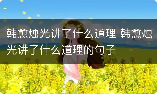 韩愈烛光讲了什么道理 韩愈烛光讲了什么道理的句子