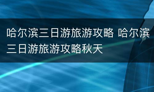 哈尔滨三日游旅游攻略 哈尔滨三日游旅游攻略秋天