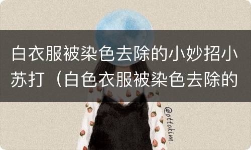 白衣服被染色去除的小妙招小苏打（白色衣服被染色去除的小妙招）