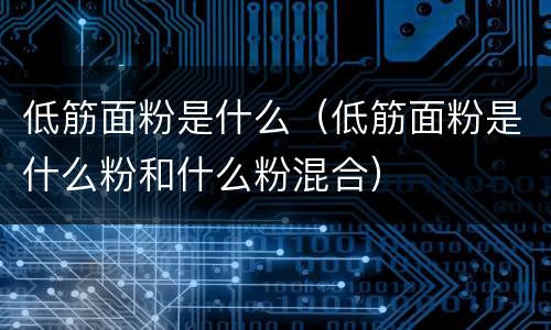 低筋面粉是什么（低筋面粉是什么粉和什么粉混合）