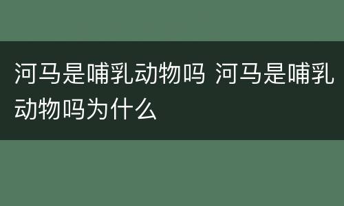 河马是哺乳动物吗 河马是哺乳动物吗为什么