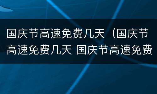 国庆节高速免费几天（国庆节高速免费几天 国庆节高速免费时间2021）