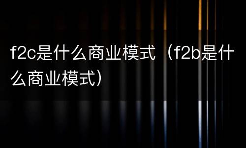 f2c是什么商业模式（f2b是什么商业模式）