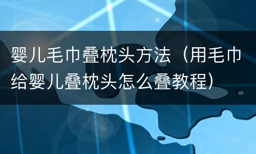 婴儿毛巾叠枕头方法（用毛巾给婴儿叠枕头怎么叠教程）