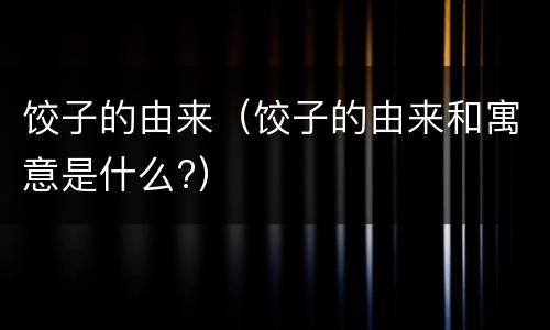 饺子的由来（饺子的由来和寓意是什么?）