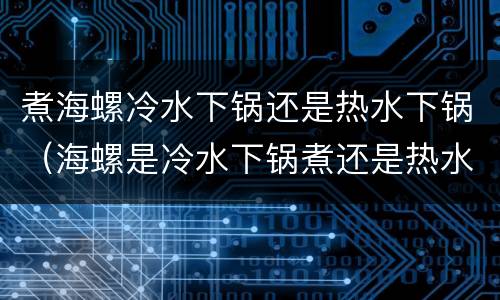 煮海螺冷水下锅还是热水下锅（海螺是冷水下锅煮还是热水下锅煮）