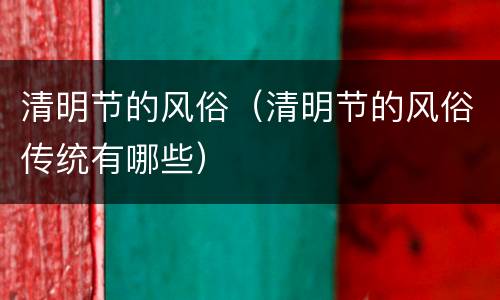 清明节的风俗（清明节的风俗传统有哪些）