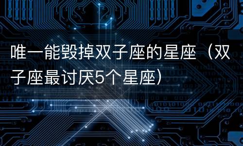 唯一能毁掉双子座的星座（双子座最讨厌5个星座）