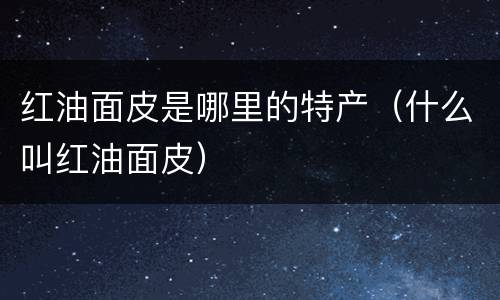 红油面皮是哪里的特产（什么叫红油面皮）