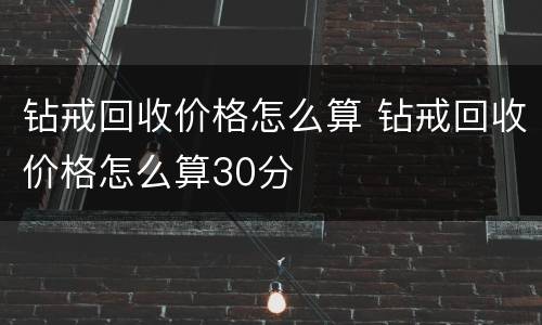 钻戒回收价格怎么算 钻戒回收价格怎么算30分