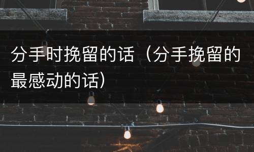 分手时挽留的话（分手挽留的最感动的话）