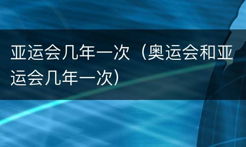 亚运会几年一次（奥运会和亚运会几年一次）