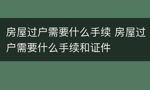 房屋过户需要什么手续 房屋过户需要什么手续和证件