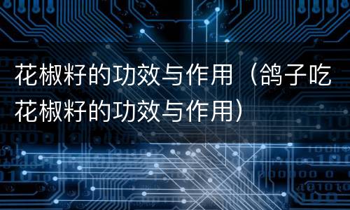 花椒籽的功效与作用（鸽子吃花椒籽的功效与作用）