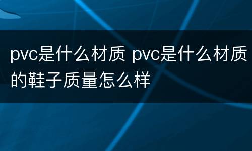 pvc是什么材质 pvc是什么材质的鞋子质量怎么样