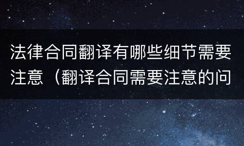 法律合同翻译有哪些细节需要注意（翻译合同需要注意的问题）