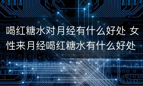 喝红糖水对月经有什么好处 女性来月经喝红糖水有什么好处