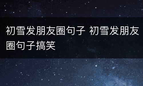 初雪发朋友圈句子 初雪发朋友圈句子搞笑