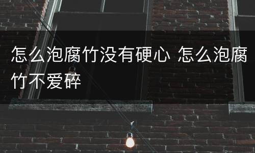 怎么泡腐竹没有硬心 怎么泡腐竹不爱碎