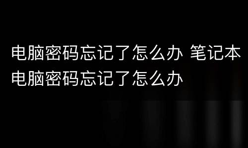 电脑密码忘记了怎么办 笔记本电脑密码忘记了怎么办
