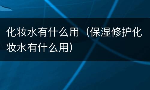 化妆水有什么用（保湿修护化妆水有什么用）