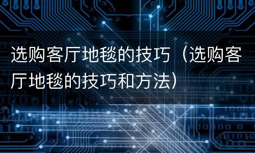 选购客厅地毯的技巧（选购客厅地毯的技巧和方法）