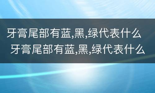 牙膏尾部有蓝,黑,绿代表什么 牙膏尾部有蓝,黑,绿代表什么?有没有官方说法