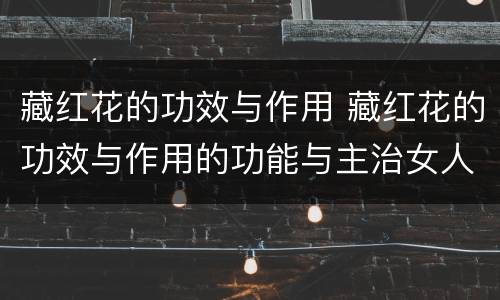 藏红花的功效与作用 藏红花的功效与作用的功能与主治女人