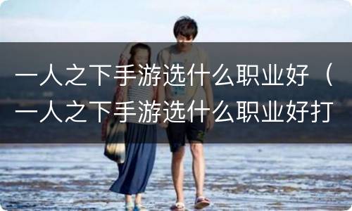 一人之下手游选什么职业好（一人之下手游选什么职业好打）