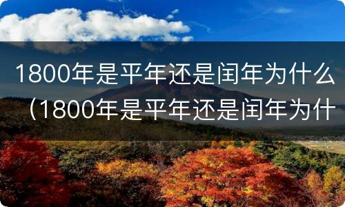 1800年是平年还是闰年为什么（1800年是平年还是闰年为什么不是闰年）