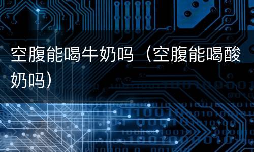 空腹能喝牛奶吗（空腹能喝酸奶吗）