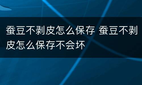 蚕豆不剥皮怎么保存 蚕豆不剥皮怎么保存不会坏
