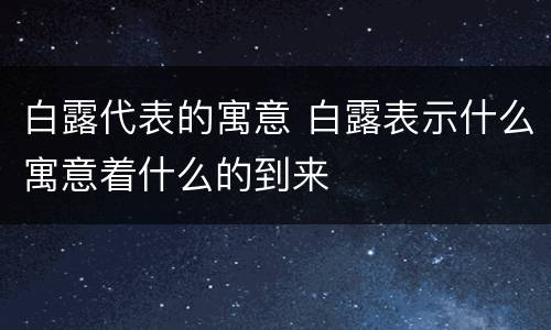 白露代表的寓意 白露表示什么寓意着什么的到来