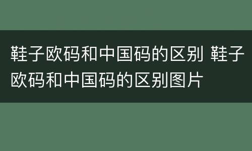 鞋子欧码和中国码的区别 鞋子欧码和中国码的区别图片