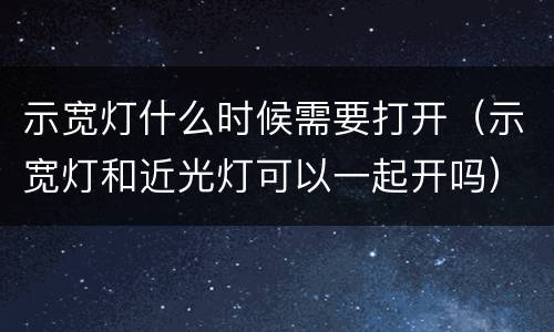 示宽灯什么时候需要打开（示宽灯和近光灯可以一起开吗）