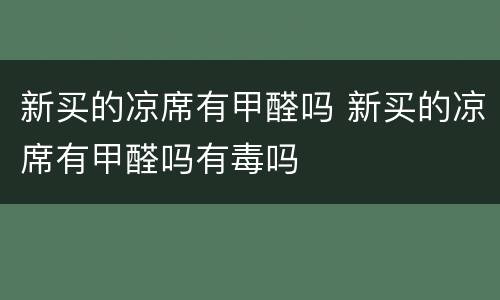 新买的凉席有甲醛吗 新买的凉席有甲醛吗有毒吗