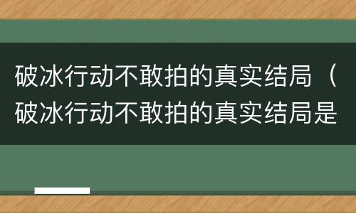 破冰行动不敢拍的真实结局（破冰行动不敢拍的真实结局是什么）