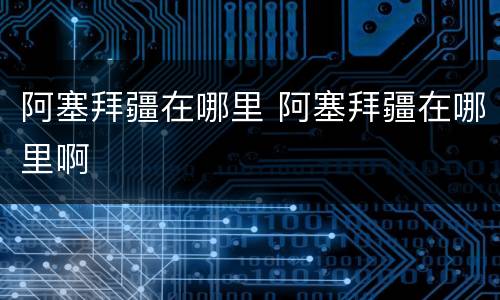 阿塞拜疆在哪里 阿塞拜疆在哪里啊