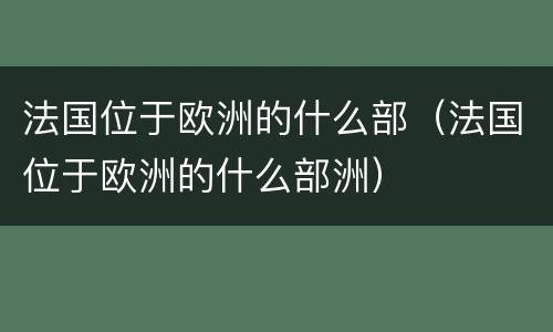 法国位于欧洲的什么部（法国位于欧洲的什么部洲）