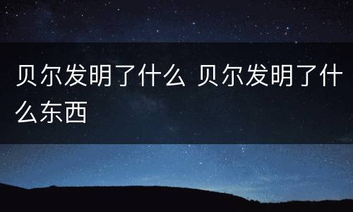 贝尔发明了什么 贝尔发明了什么东西
