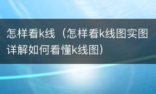 怎样看k线（怎样看k线图实图详解如何看懂k线图）