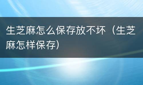 生芝麻怎么保存放不坏（生芝麻怎样保存）