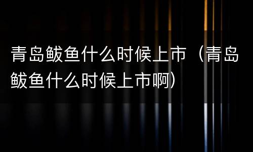 青岛鲅鱼什么时候上市（青岛鲅鱼什么时候上市啊）